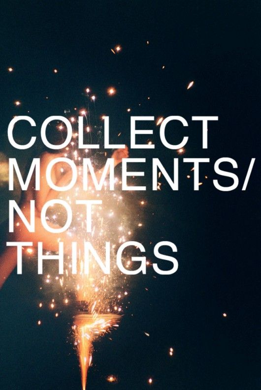Collect Moments not Things - via pinterest (again? yes, we love pinterest ok?)